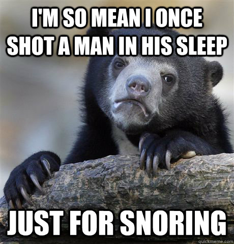 I'm so mean I once shot a man in his sleep Just for snoring - I'm so mean I once shot a man in his sleep Just for snoring  Confession Bear