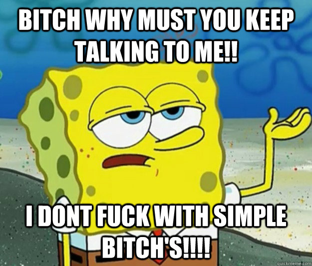 Bitch why must you keep talking to me!!  i dont fuck with simple bitch's!!!!  Tough Spongebob