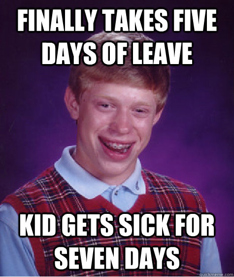 FINALLY TAKES FIVE DAYS OF LEAVE KID GETS SICK FOR SEVEN DAYS  Bad Luck Brian