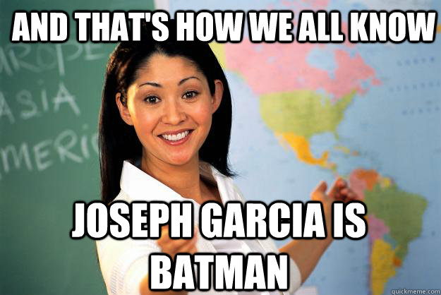 And that's how we all know joseph garcia is batman  Unhelpful High School Teacher