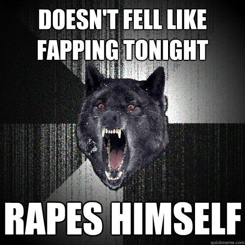 doesn't fell like fapping tonight rapes himself  Insanity Wolf