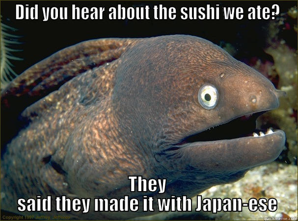 DID YOU HEAR ABOUT THE SUSHI WE ATE? THEY SAID THEY MADE IT WITH JAPAN-ESE Bad Joke Eel