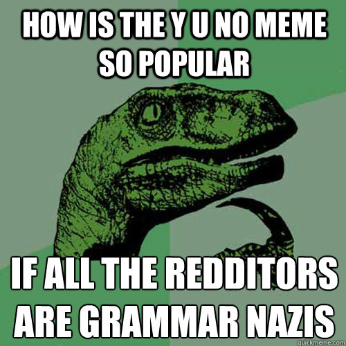 How is the Y U No meme so popular if all the redditors are grammar nazis  Philosoraptor