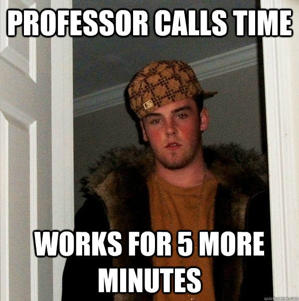 Professor calls time works for 5 more minutes  Scumbag Steve