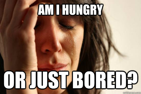 Am I hungry Or just bored?  First World Problems