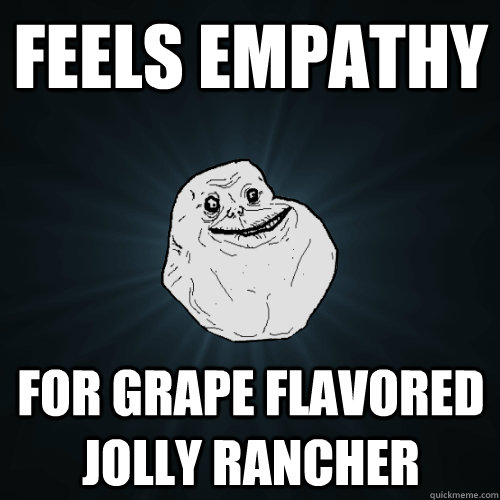 feels empathy for grape flavored jolly rancher  Forever Alone