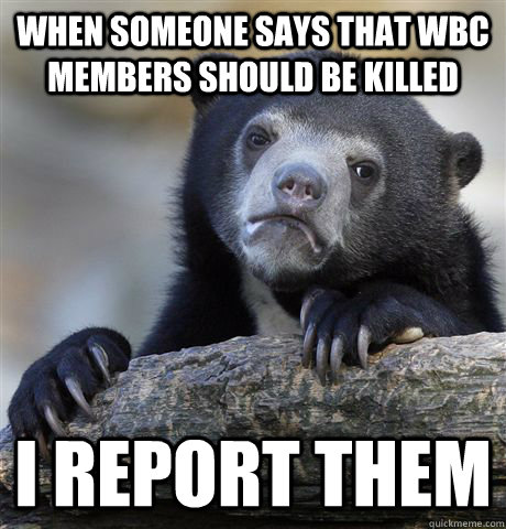 When someone says that wbc members should be killed I report them - When someone says that wbc members should be killed I report them  Confession Bear