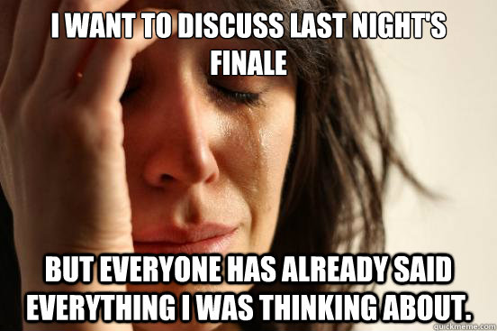 I want to discuss last night's finale but everyone has already said everything I was thinking about.   - I want to discuss last night's finale but everyone has already said everything I was thinking about.    First World Problems