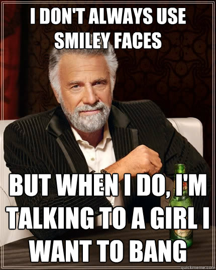 i don't always use smiley faces but when i do, i'm talking to a girl i want to bang  The Most Interesting Man In The World