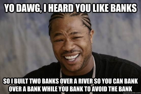 Yo Dawg, I heard you like banks so I built two banks over a river so you can bank over a bank while you bank to avoid the bank - Yo Dawg, I heard you like banks so I built two banks over a river so you can bank over a bank while you bank to avoid the bank  YO DAWG