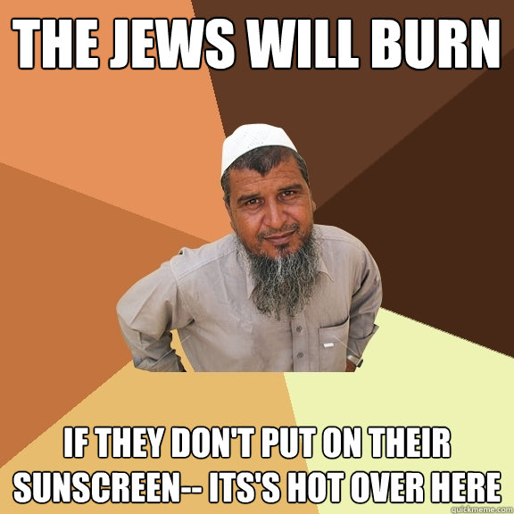 The jews will burn if they don't put on their sunscreen-- its's hot over here - The jews will burn if they don't put on their sunscreen-- its's hot over here  Ordinary Muslim Man