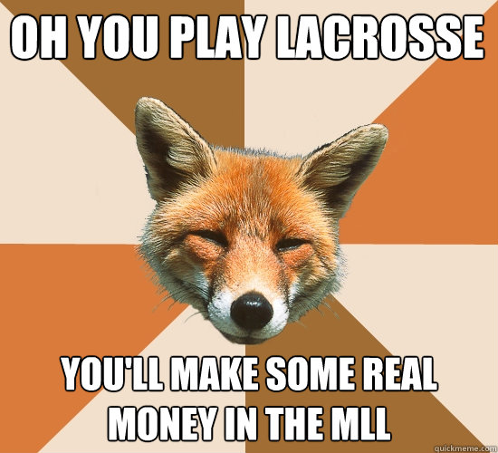 oh you play lacrosse you'll make some real money in the mll  Condescending Fox