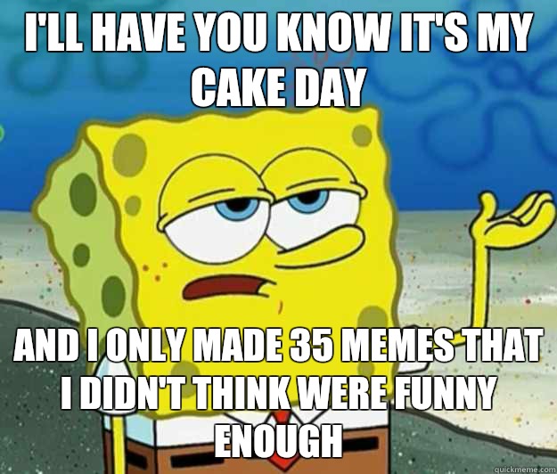 I'll have you know it's my cake day And I only made 35 memes that I didn't think were funny enough - I'll have you know it's my cake day And I only made 35 memes that I didn't think were funny enough  Tough Spongebob