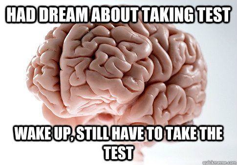 Had dream about taking test wake up, still have to take the test   Scumbag Brain