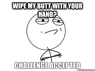 Wipe my butt with your hand?   