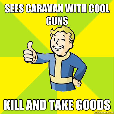 Sees caravan with cool guns Kill and take goods  Fallout new vegas