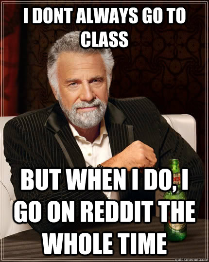 I dont always go to class but when I do, i go on reddit the whole time  The Most Interesting Man In The World