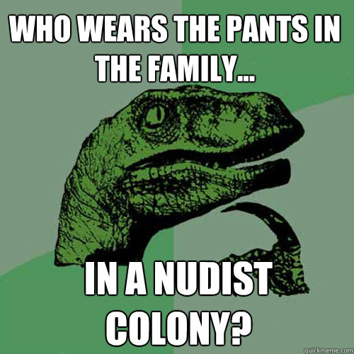 Who wears the pants in the family... In a nudist colony?  Philosoraptor