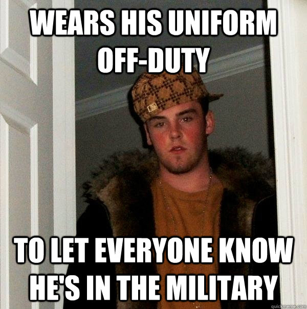 Wears his uniform off-duty to let everyone know he's in the military  Scumbag Steve