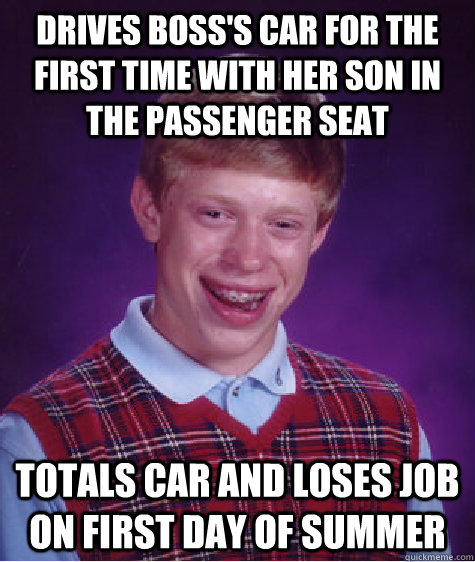 Drives boss's car for the first time with her son in the passenger seat Totals car and loses job on first day of summer - Drives boss's car for the first time with her son in the passenger seat Totals car and loses job on first day of summer  Bad Luck Brian