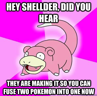 hey Shellder, did you hear they are making it so you can fuse two pokemon into one now  Slowpoke