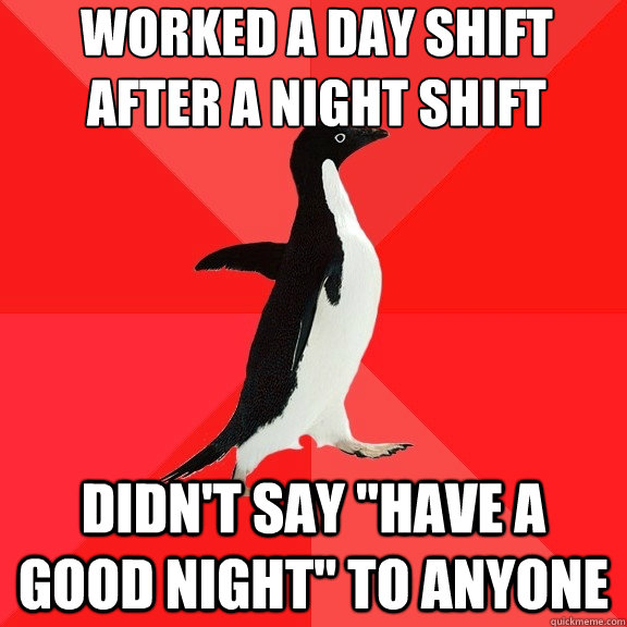 wORKED A DAY SHIFT AFTER A NIGHT SHIFT DIDN'T SAY 