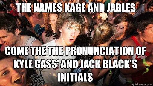 The names kage and jables
 come the the pronunciation of Kyle Gass' and Jack Black's initials - The names kage and jables
 come the the pronunciation of Kyle Gass' and Jack Black's initials  Sudden Clarity Clarence