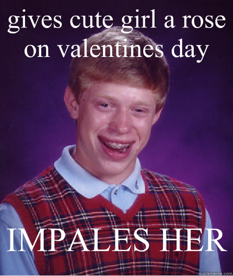 gives cute girl a rose on valentines day IMPALES HER  Bad Luck Brian