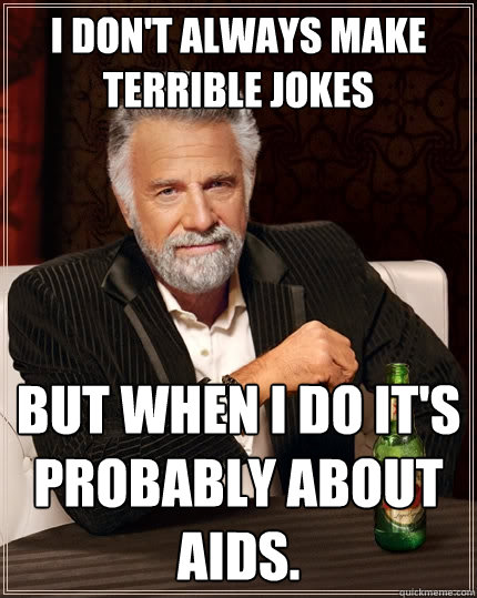 i don't always make terrible jokes but when I do it's probably about AIDS. - i don't always make terrible jokes but when I do it's probably about AIDS.  The Most Interesting Man In The World