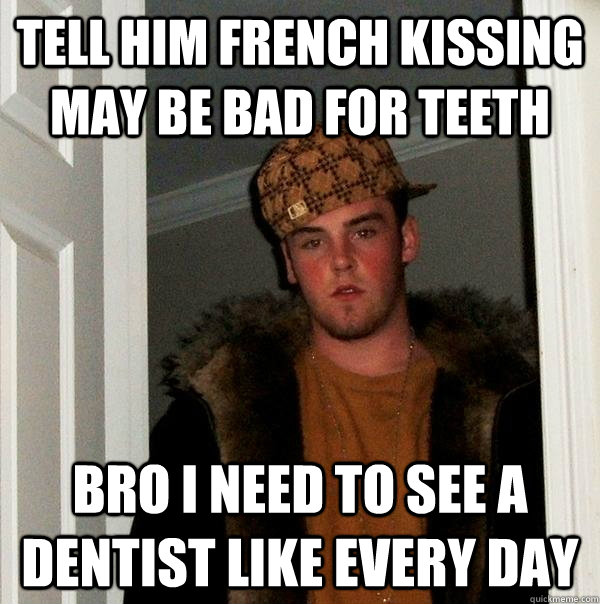 Tell him french kissing may be bad for teeth Bro I need to see a dentist like every day  Scumbag Steve