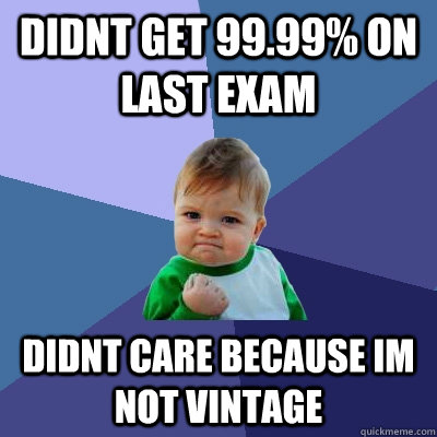 didnt get 99.99% on last exam didnt care because im not vintage  Success Kid