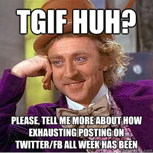 TGIF huh? 
 Please, tell me more about how exhausting posting on twitter/FB all week has been  - TGIF huh? 
 Please, tell me more about how exhausting posting on twitter/FB all week has been   Condescending Wonka