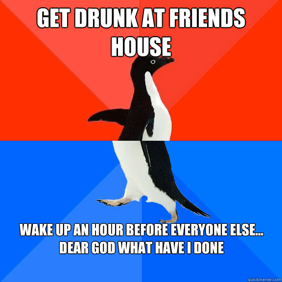 Get drunk at friends house wake up an hour before everyone else... dear god what have I done - Get drunk at friends house wake up an hour before everyone else... dear god what have I done  Misc