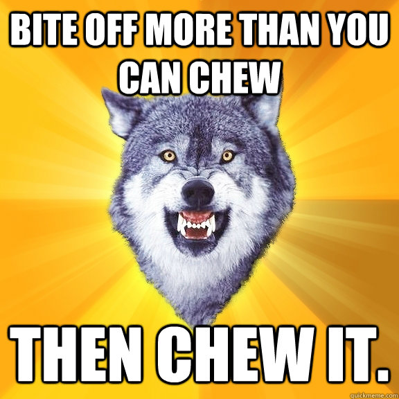 bite off more than you can chew then chew it.  Courage Wolf