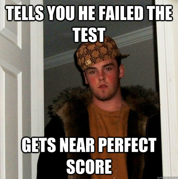 Tells you he failed the test Gets near perfect score - Tells you he failed the test Gets near perfect score  Scumbag Steve