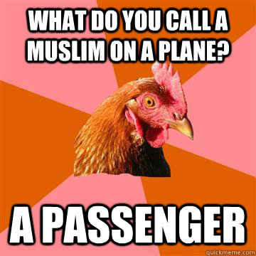 What do you call a Muslim on a plane? A passenger  Anti-Joke Chicken