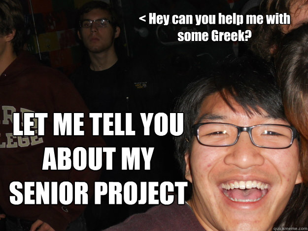 < Hey can you help me with some Greek? LET ME TELL YOU ABOUT MY SENIOR PROJECT  