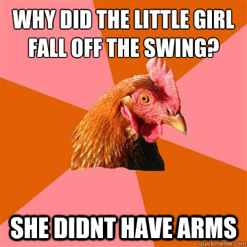 why did the little girl fall off the swing? she didnt have arms - why did the little girl fall off the swing? she didnt have arms  Anti-Joke Chicken