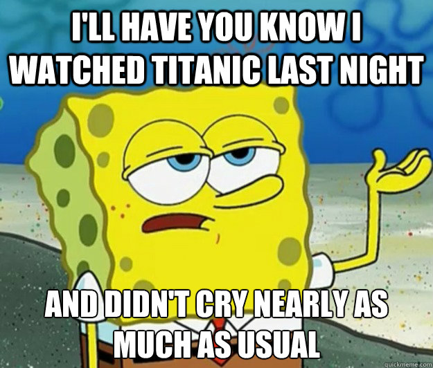I'll have you know I watched Titanic last night And didn't cry nearly as much as usual - I'll have you know I watched Titanic last night And didn't cry nearly as much as usual  Tough Spongebob