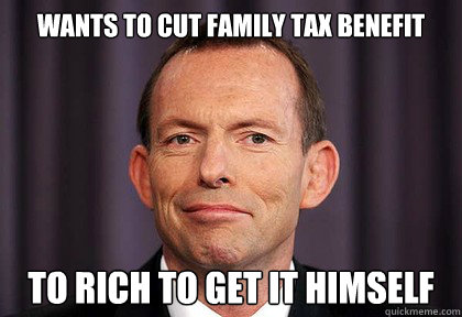 wants to cut family tax benefit to rich to get it himself - wants to cut family tax benefit to rich to get it himself  Scumbag Abbott