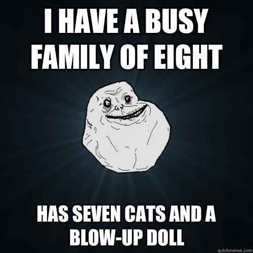 I have a busy family of eight  Has seven cats and a blow-up doll  Forever Alone