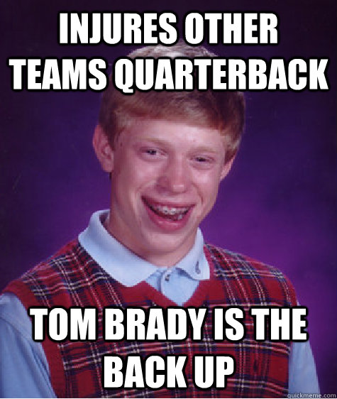 Injures other teams quarterback Tom Brady is the back up  Bad Luck Brian