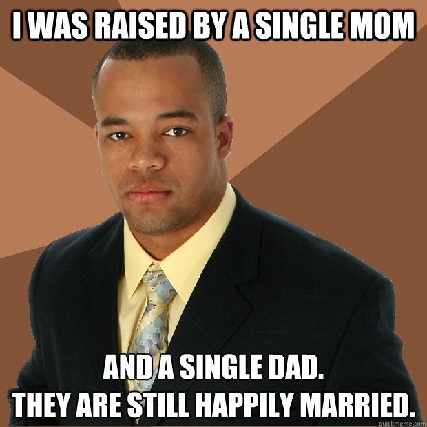 I was raised by a single mom and a single dad.
They are still happily married.  Successful Black Man