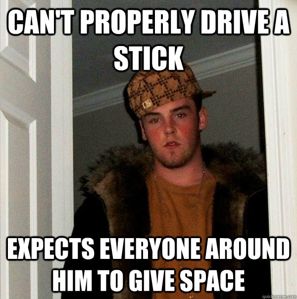 Can't properly drive a stick expects everyone around him to give space - Can't properly drive a stick expects everyone around him to give space  Scumbag Steve