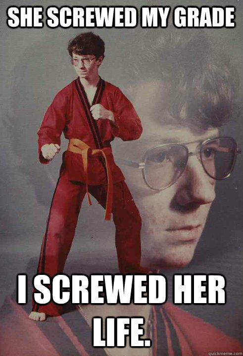 She screwed my grade I screwed her life.  Karate Kyle