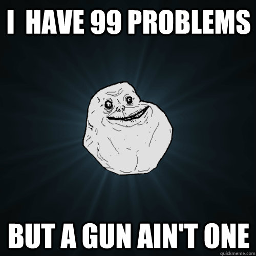 I  have 99 problems But a Gun ain't one  Forever Alone