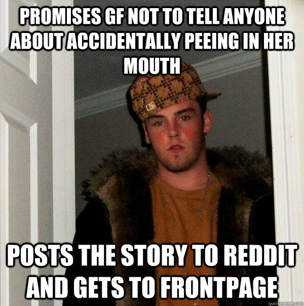 Promises GF not to tell anyone about accidentally peeing in her mouth Posts the story to Reddit and gets to frontpage  Scumbag Steve