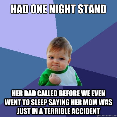 had one night stand her dad called before we even went to sleep saying her mom was just in a terrible accident  Success Kid