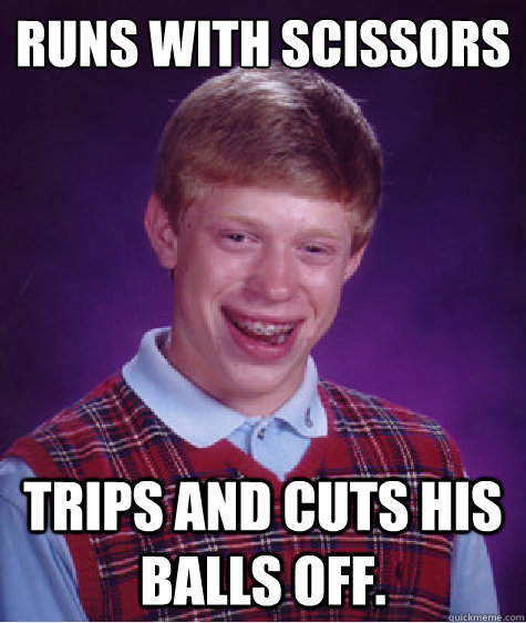 Runs with scissors Trips and cuts his balls off.  Bad Luck Brian