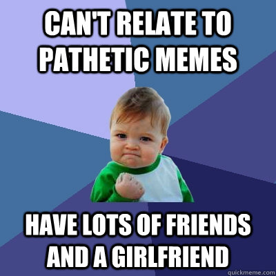 Can't relate to pathetic memes Have lots of friends and a girlfriend  Success Kid